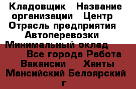 Кладовщик › Название организации ­ Центр › Отрасль предприятия ­ Автоперевозки › Минимальный оклад ­ 40 000 - Все города Работа » Вакансии   . Ханты-Мансийский,Белоярский г.